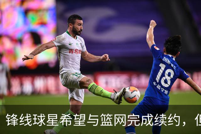 锋线球星希望与篮网完成续约，但篮网的态度似乎并不是特别明朗？